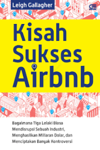 kisah sukses airbnb : bagaimana tiga lelaki biasa mendisrupsi sebuah industri, menghasilkan miliaran dolar, dan menciptakan banyak kontroversi